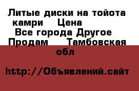 Литые диски на тойота камри. › Цена ­ 14 000 - Все города Другое » Продам   . Тамбовская обл.